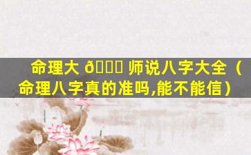 命理大 🐋 师说八字大全（命理八字真的准吗,能不能信）